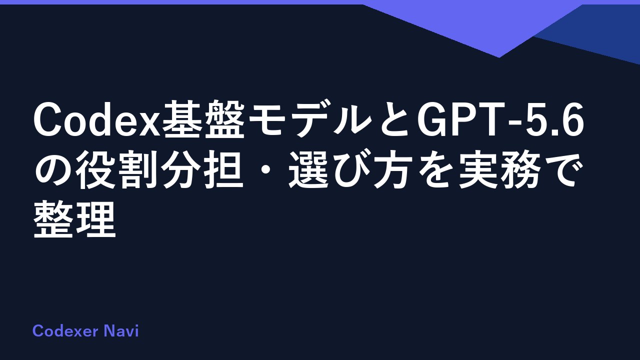 Codex基盤モデルとGPT-5.6の役割分担・選び方を実務で整理