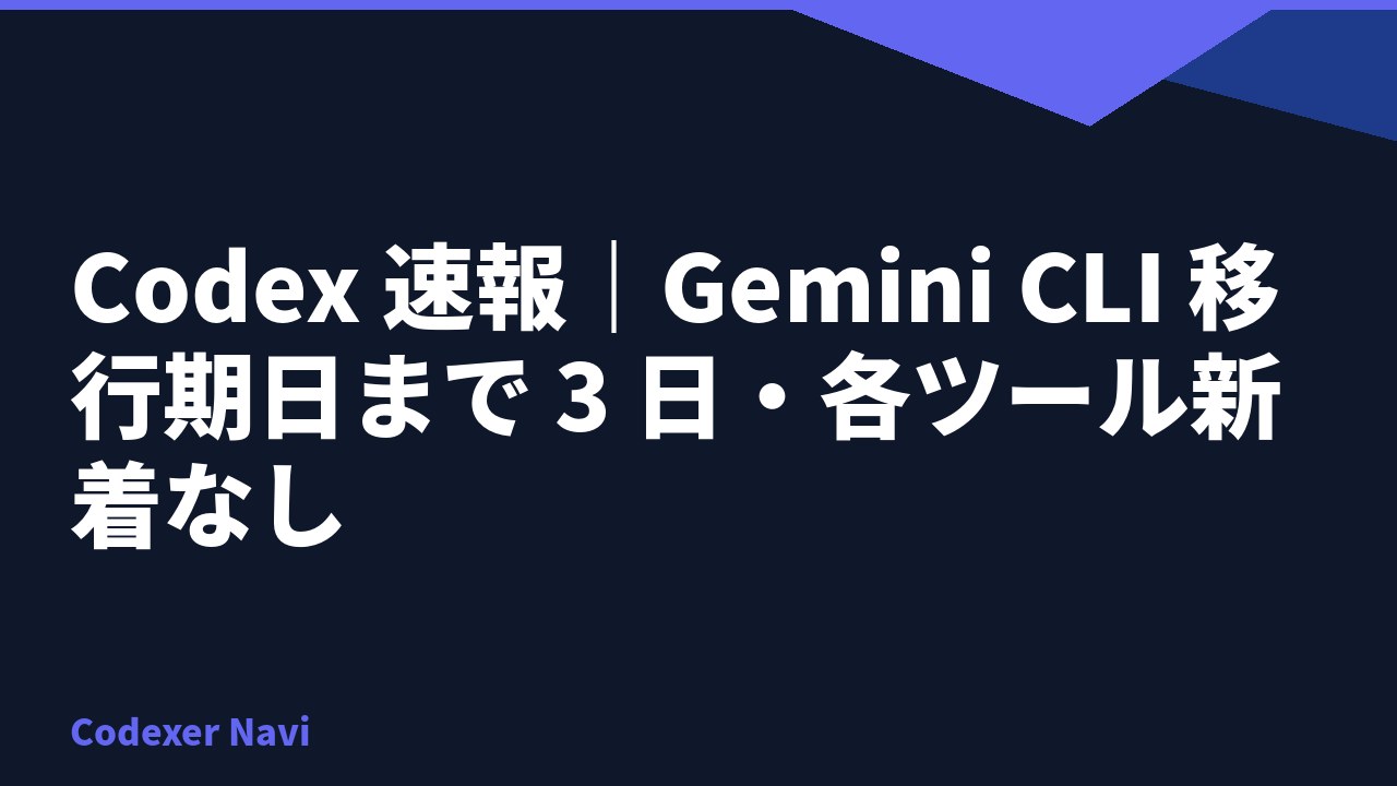 Codex 速報｜Gemini CLI 移行期日まで 3 日・各ツール新着なし