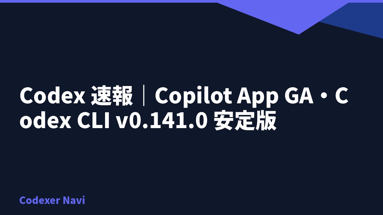 Codex 速報｜Copilot App GA・Codex CLI v0.141.0 安定版
