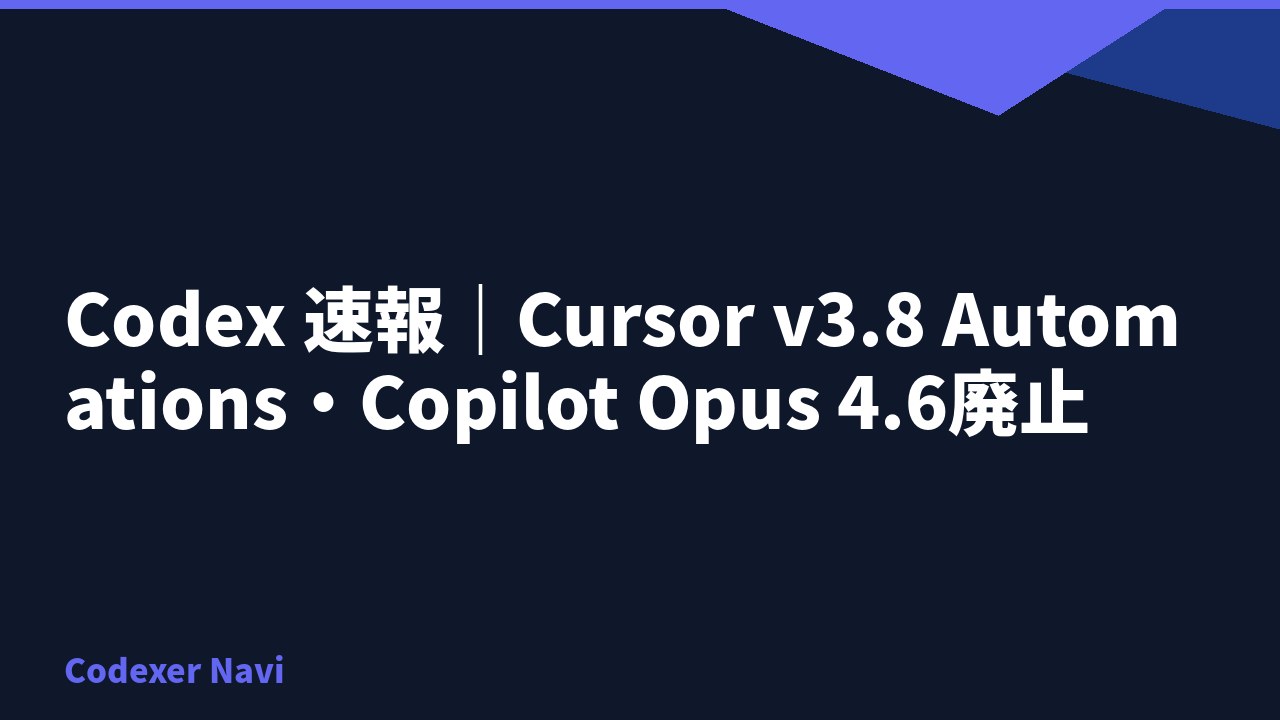 Codex 速報｜Cursor v3.8 Automations・Copilot Opus 4.6廃止